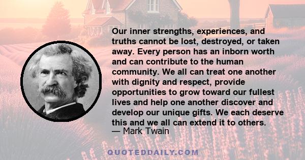 Our inner strengths, experiences, and truths cannot be lost, destroyed, or taken away. Every person has an inborn worth and can contribute to the human community. We all can treat one another with dignity and respect,