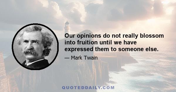 Our opinions do not really blossom into fruition until we have expressed them to someone else.