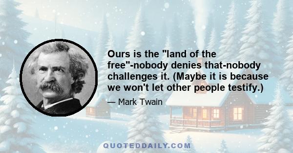 Ours is the land of the free-nobody denies that-nobody challenges it. (Maybe it is because we won't let other people testify.)