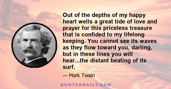 Out of the depths of my happy heart wells a great tide of love and prayer for this priceless treasure that is confided to my lifelong keeping. You cannot see its waves as they flow toward you, darling, but in these