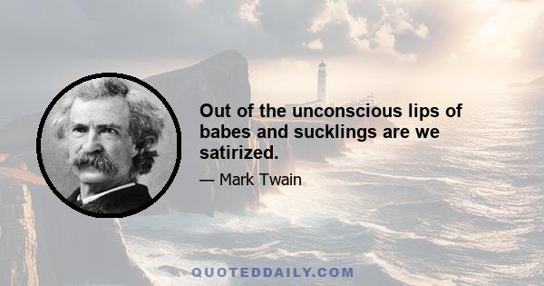 Out of the unconscious lips of babes and sucklings are we satirized.