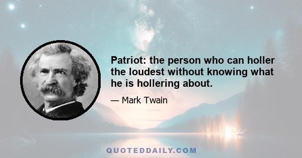 Patriot: the person who can holler the loudest without knowing what he is hollering about.