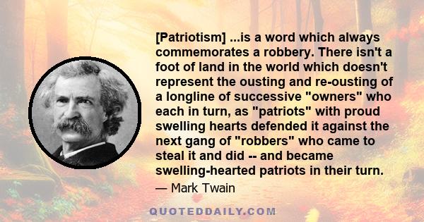 [Patriotism] ...is a word which always commemorates a robbery. There isn't a foot of land in the world which doesn't represent the ousting and re-ousting of a longline of successive owners who each in turn, as patriots