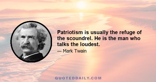 Patriotism is usually the refuge of the scoundrel. He is the man who talks the loudest.