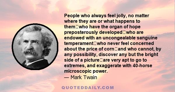 People who always feel jolly, no matter where they are or what happens to themwho have the organ of hope preposterously developedwho are endowed with an uncongealable sanguine temperamentwho never feel concerned