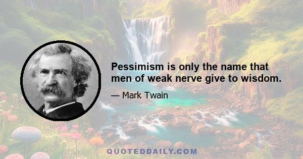 Pessimism is only the name that men of weak nerve give to wisdom.