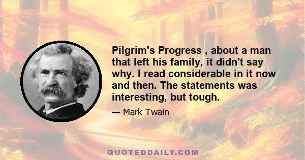 Pilgrim's Progress , about a man that left his family, it didn't say why. I read considerable in it now and then. The statements was interesting, but tough.