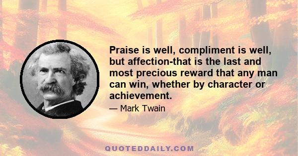 Praise is well, compliment is well, but affection-that is the last and most precious reward that any man can win, whether by character or achievement.