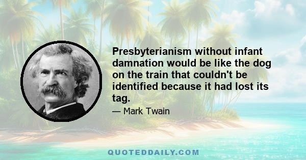 Presbyterianism without infant damnation would be like the dog on the train that couldn't be identified because it had lost its tag.