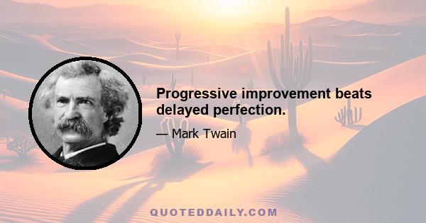 Progressive improvement beats delayed perfection.