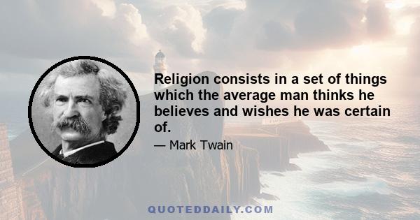 Religion consists in a set of things which the average man thinks he believes and wishes he was certain of.