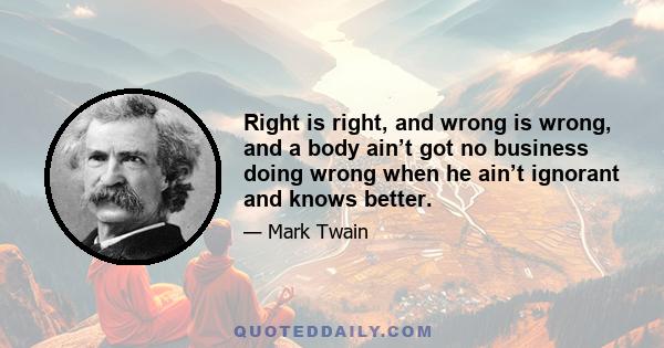 Right is right, and wrong is wrong, and a body ain’t got no business doing wrong when he ain’t ignorant and knows better.