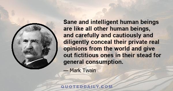 Sane and intelligent human beings are like all other human beings, and carefully and cautiously and diligently conceal their private real opinions from the world and give out fictitious ones in their stead for general