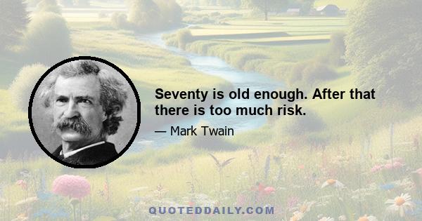 Seventy is old enough. After that there is too much risk.