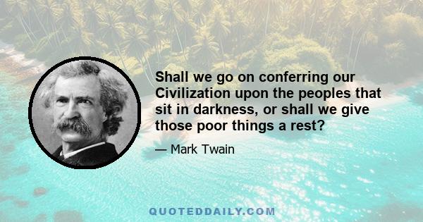 Shall we go on conferring our Civilization upon the peoples that sit in darkness, or shall we give those poor things a rest?