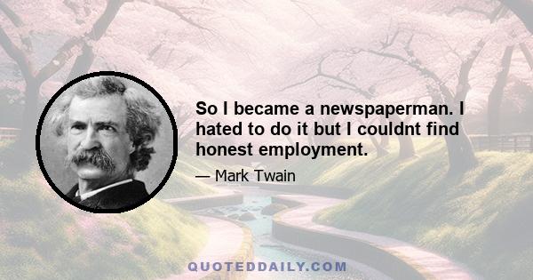 So I became a newspaperman. I hated to do it but I couldnt find honest employment.