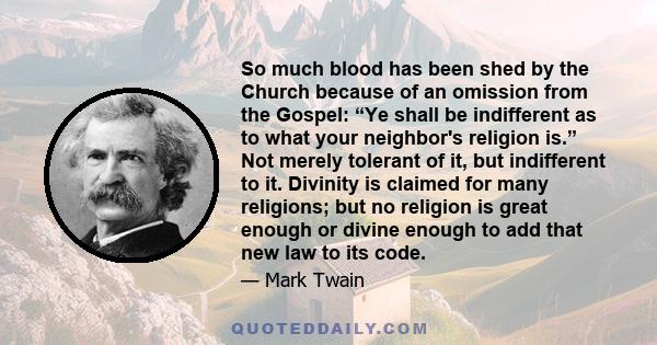 So much blood has been shed by the Church because of an omission from the Gospel: “Ye shall be indifferent as to what your neighbor's religion is.” Not merely tolerant of it, but indifferent to it. Divinity is claimed