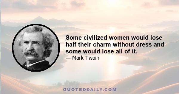 Some civilized women would lose half their charm without dress and some would lose all of it.