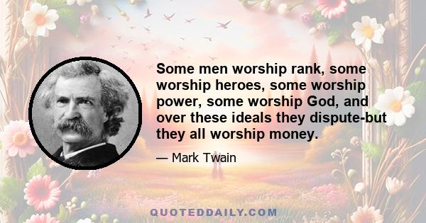 Some men worship rank, some worship heroes, some worship power, some worship God, and over these ideals they dispute-but they all worship money.