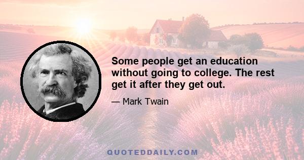 Some people get an education without going to college. The rest get it after they get out.