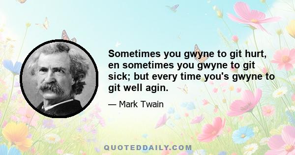 Sometimes you gwyne to git hurt, en sometimes you gwyne to git sick; but every time you's gwyne to git well agin.