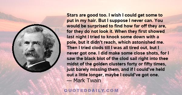 Stars are good too. I wish I could get some to put in my hair. But I suppose I never can. You would be surprised to find how far off they are, for they do not look it. When they first showed last night I tried to knock