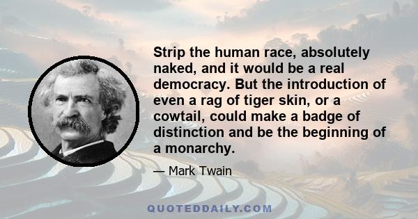 Strip the human race, absolutely naked, and it would be a real democracy. But the introduction of even a rag of tiger skin, or a cowtail, could make a badge of distinction and be the beginning of a monarchy.