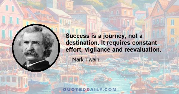 Success is a journey, not a destination. It requires constant effort, vigilance and reevaluation.