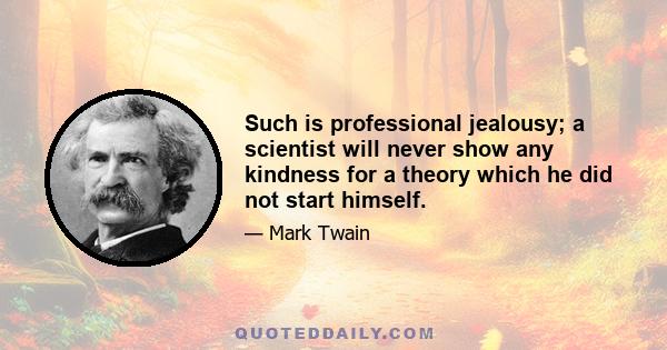 Such is professional jealousy; a scientist will never show any kindness for a theory which he did not start himself. There is no feeling of brotherhood among these people. Indeed, they always resent it when I call them