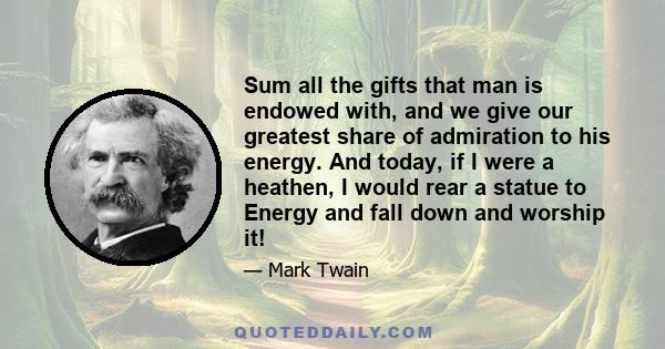 Sum all the gifts that man is endowed with, and we give our greatest share of admiration to his energy. And today, if I were a heathen, I would rear a statue to Energy and fall down and worship it!