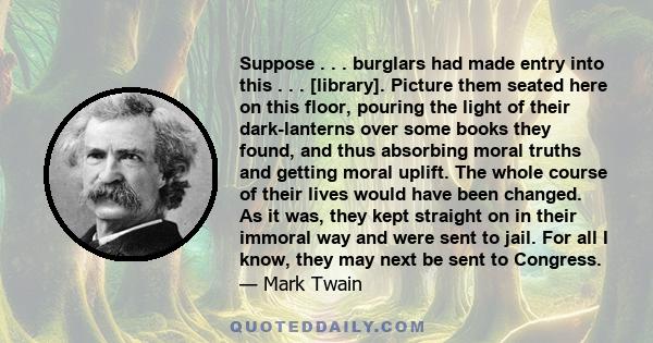 Suppose . . . burglars had made entry into this . . . [library]. Picture them seated here on this floor, pouring the light of their dark-lanterns over some books they found, and thus absorbing moral truths and getting