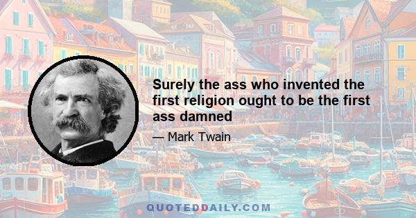 Surely the ass who invented the first religion ought to be the first ass damned