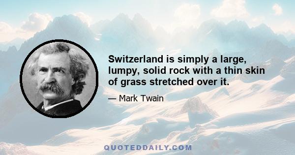 Switzerland is simply a large, lumpy, solid rock with a thin skin of grass stretched over it.