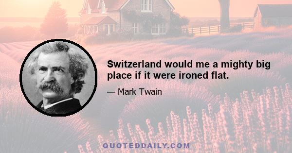 Switzerland would me a mighty big place if it were ironed flat.