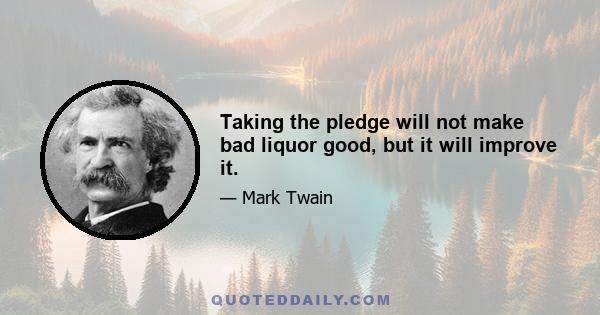 Taking the pledge will not make bad liquor good, but it will improve it.