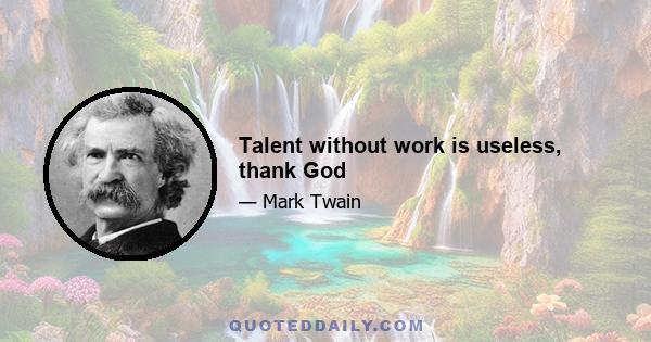 Talent without work is useless, thank God