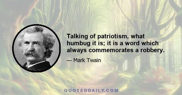 Talking of patriotism, what humbug it is; it is a word which always commemorates a robbery.