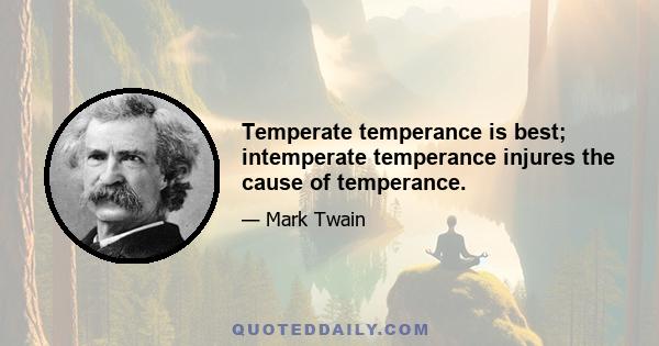 Temperate temperance is best; intemperate temperance injures the cause of temperance.