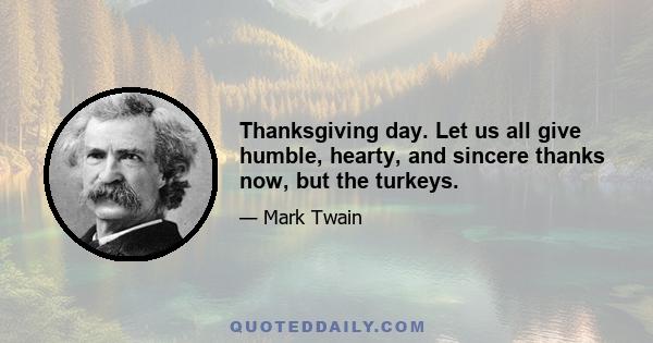 Thanksgiving day. Let us all give humble, hearty, and sincere thanks now, but the turkeys.