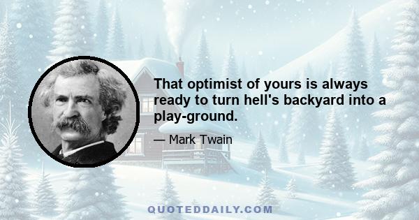 That optimist of yours is always ready to turn hell's backyard into a play-ground.