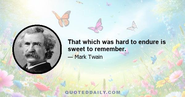 That which was hard to endure is sweet to remember.