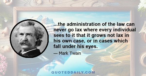 ...the administration of the law can never go lax where every individual sees to it that it grows not lax in his own case, or in cases which fall under his eyes.