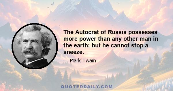 The Autocrat of Russia possesses more power than any other man in the earth; but he cannot stop a sneeze.