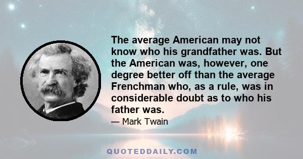 The average American may not know who his grandfather was. But the American was, however, one degree better off than the average Frenchman who, as a rule, was in considerable doubt as to who his father was.