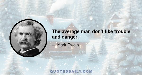 The average man don't like trouble and danger.