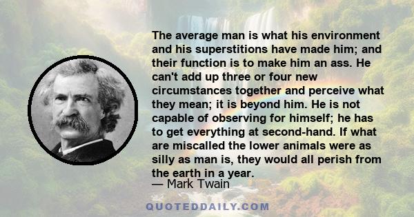 The average man is what his environment and his superstitions have made him; and their function is to make him an ass. He can't add up three or four new circumstances together and perceive what they mean; it is beyond