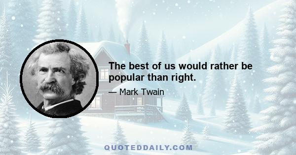 The best of us would rather be popular than right.