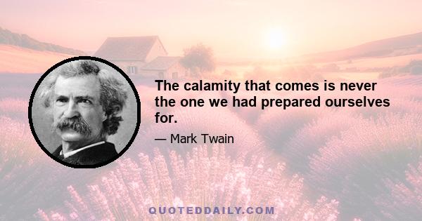 The calamity that comes is never the one we had prepared ourselves for.