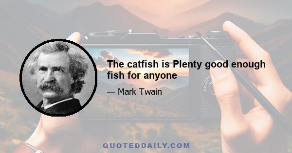 The catfish is Plenty good enough fish for anyone