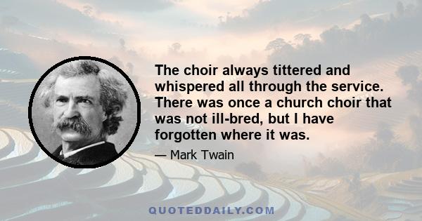 The choir always tittered and whispered all through the service. There was once a church choir that was not ill-bred, but I have forgotten where it was.